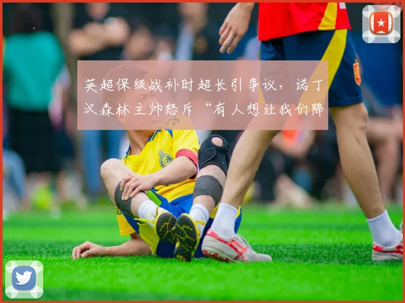 英超保级战补时超长引争议，诺丁汉森林主帅怒斥“有人想让我们降级”