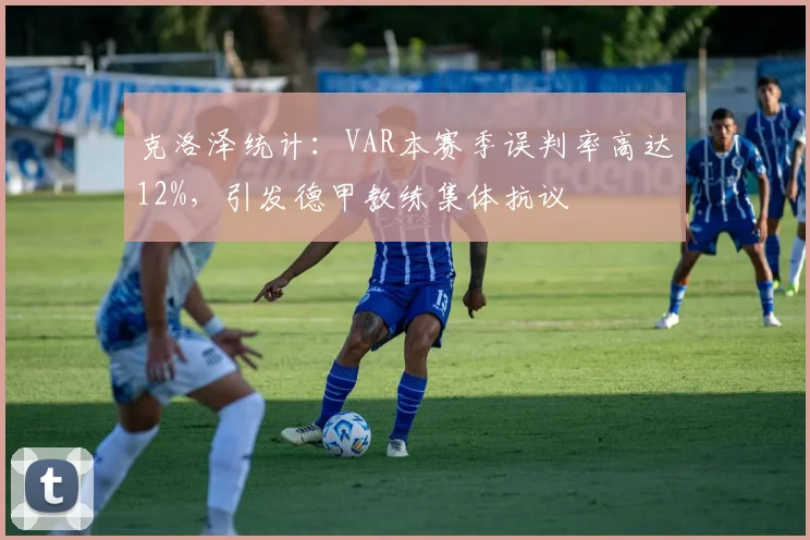 克洛泽统计：VAR本赛季误判率高达12%，引发德甲教练集体抗议